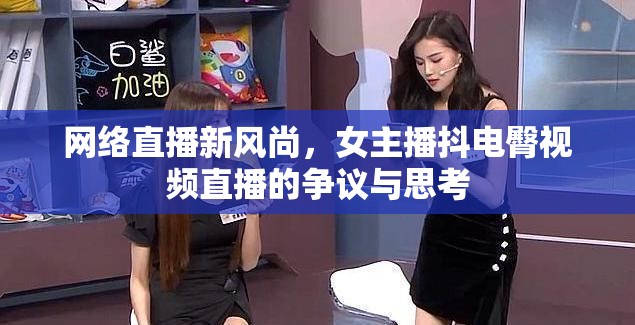 網(wǎng)絡(luò)直播新風(fēng)尚，女主播抖電臀視頻直播的爭(zhēng)議與思考