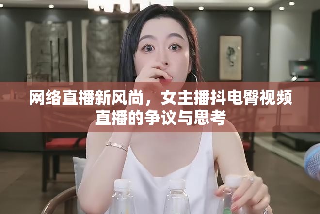 網(wǎng)絡(luò)直播新風(fēng)尚，女主播抖電臀視頻直播的爭(zhēng)議與思考