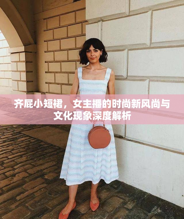 齊屁小短裙，女主播的時(shí)尚新風(fēng)尚與文化現(xiàn)象深度解析