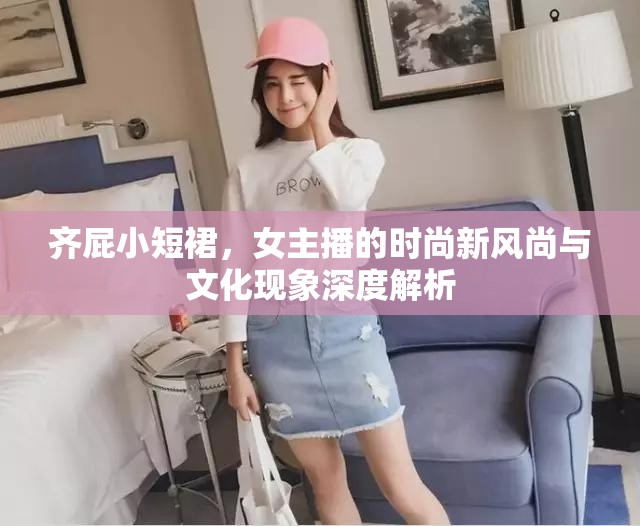 齊屁小短裙，女主播的時(shí)尚新風(fēng)尚與文化現(xiàn)象深度解析