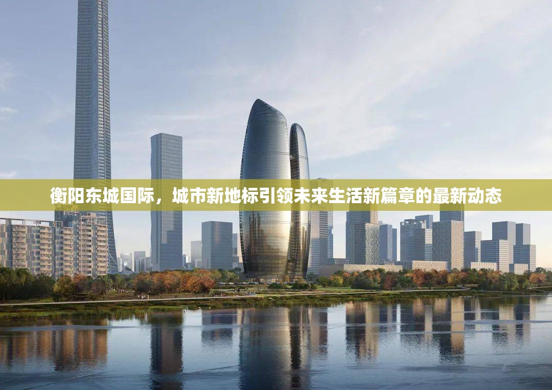 衡陽東城國際，城市新地標引領未來生活新篇章的最新動態(tài)