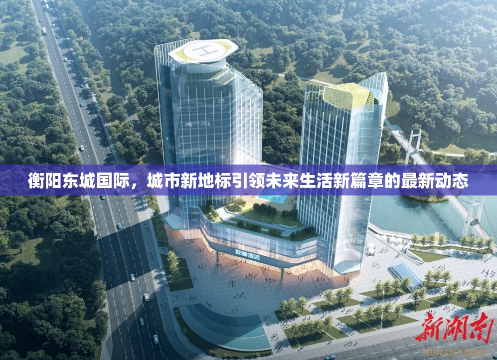 衡陽東城國際，城市新地標引領未來生活新篇章的最新動態(tài)