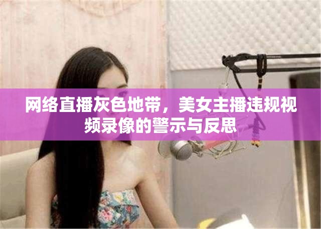 網(wǎng)絡(luò)直播灰色地帶，美女主播違規(guī)視頻錄像的警示與反思