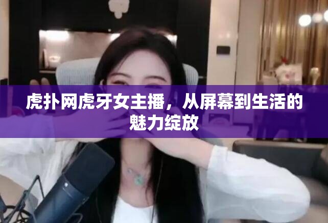 虎撲網(wǎng)虎牙女主播，從屏幕到生活的魅力綻放