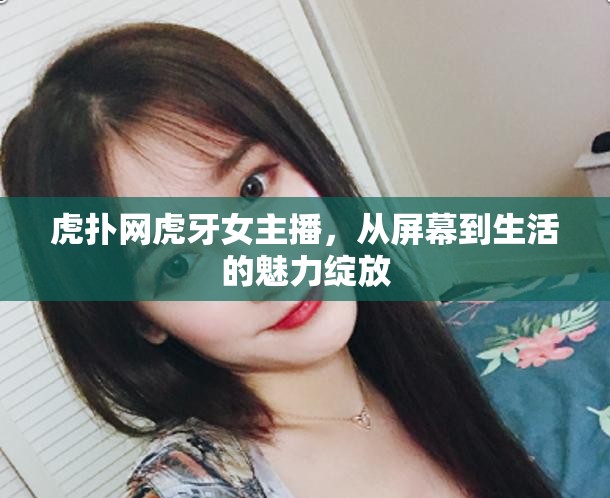 虎撲網(wǎng)虎牙女主播，從屏幕到生活的魅力綻放