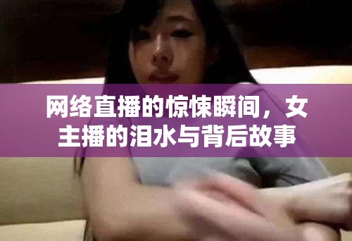 網(wǎng)絡直播的驚悚瞬間，女主播的淚水與背后故事