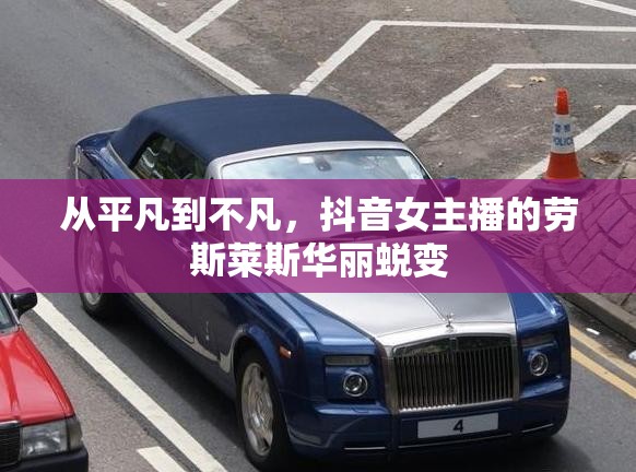 從平凡到不凡，抖音女主播的勞斯萊斯華麗蛻變