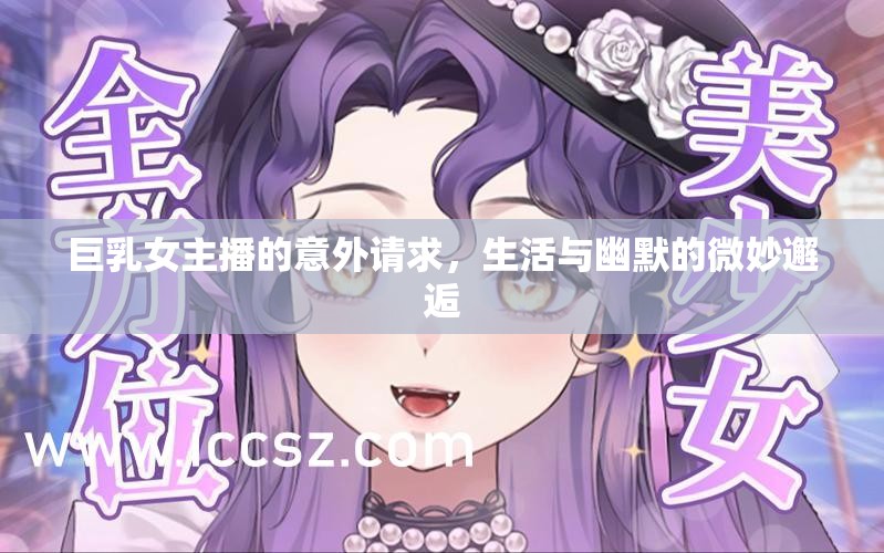 巨乳女主播的意外請求，生活與幽默的微妙邂逅