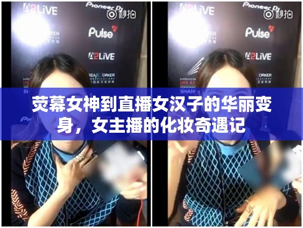 熒幕女神到直播女漢子的華麗變身，女主播的化妝奇遇記