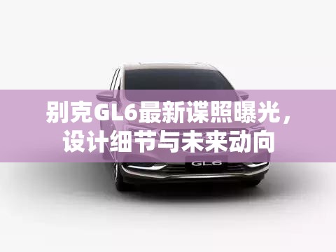別克GL6最新諜照曝光，設計細節(jié)與未來動向