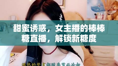 甜蜜誘惑，女主播的棒棒糖直播，解鎖新糖度