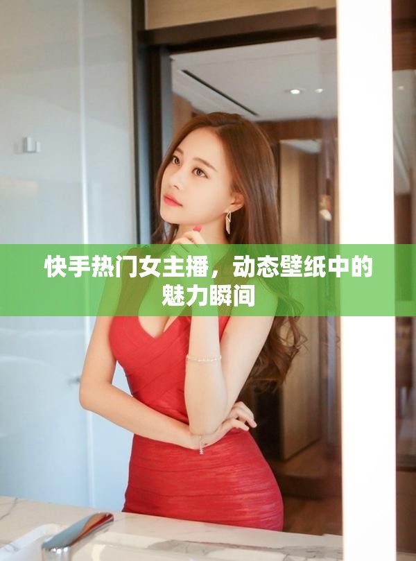 快手熱門女主播，動態(tài)壁紙中的魅力瞬間