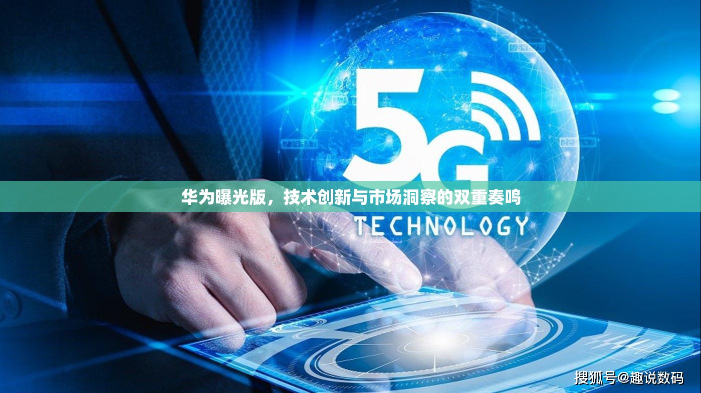 華為曝光版，技術創(chuàng)新與市場洞察的雙重奏鳴