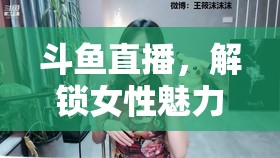 斗魚(yú)直播，解鎖女性魅力新維度，探索直播邊界的無(wú)限可能