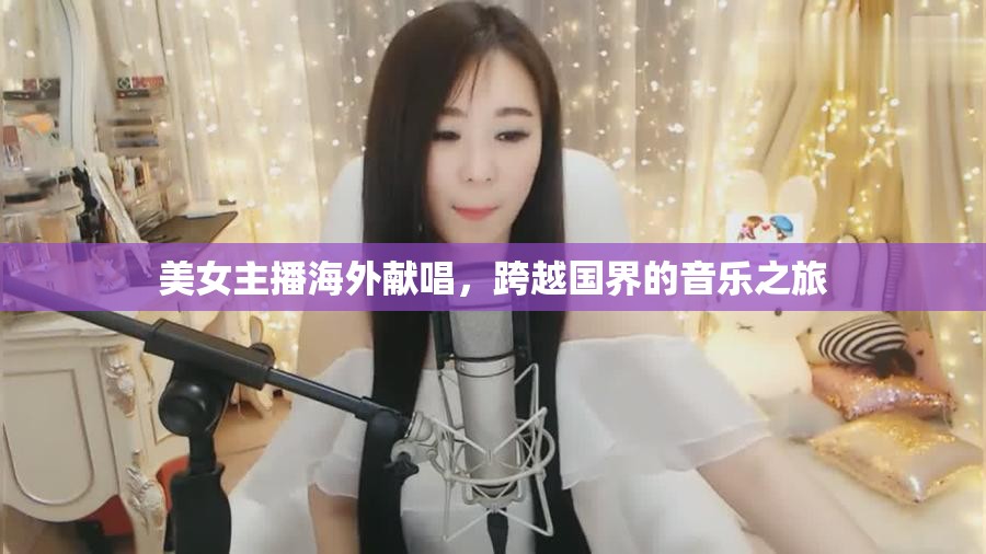 美女主播海外獻(xiàn)唱，跨越國(guó)界的音樂之旅