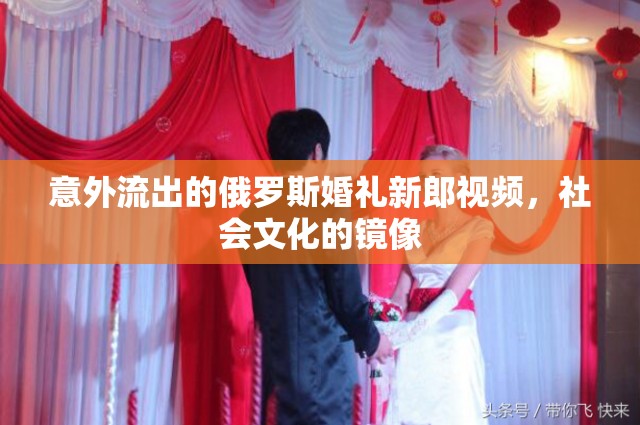 意外流出的俄羅斯婚禮新郎視頻，社會(huì)文化的鏡像