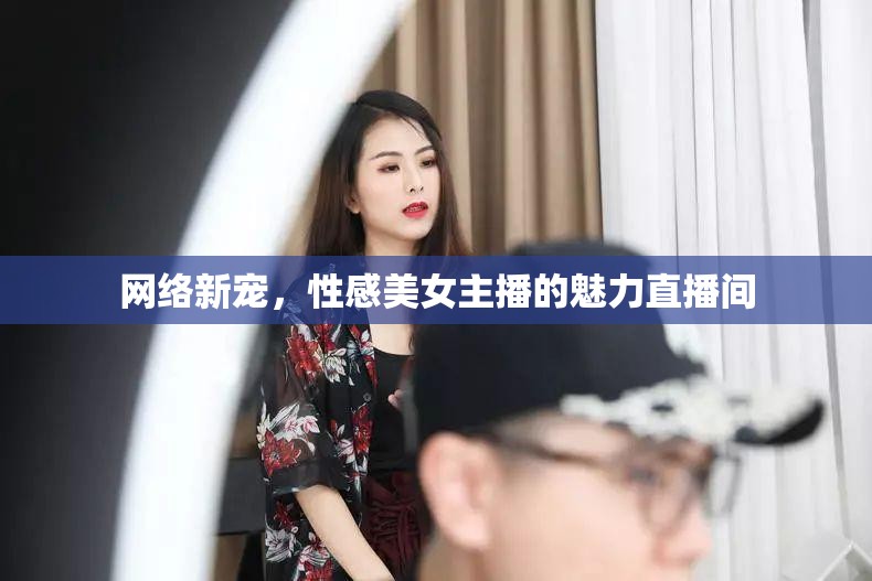 網(wǎng)絡(luò)新寵，性感美女主播的魅力直播間