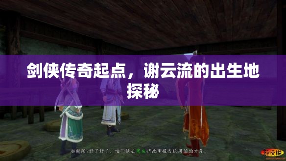 劍俠傳奇起點，謝云流的出生地探秘