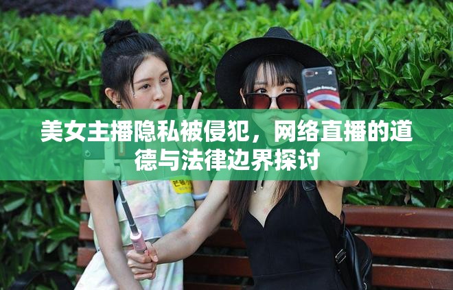 美女主播隱私被侵犯，網(wǎng)絡(luò)直播的道德與法律邊界探討