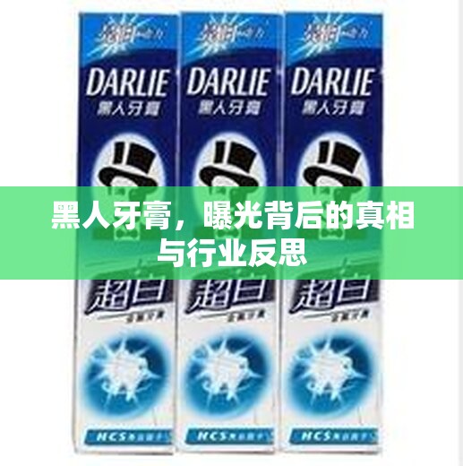 黑人牙膏，曝光背后的真相與行業(yè)反思