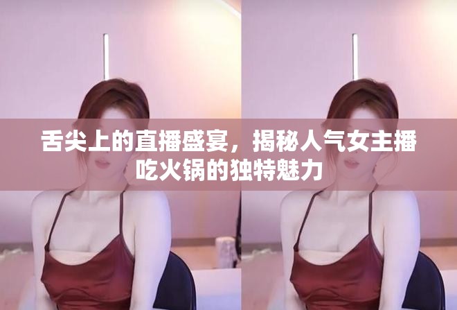 舌尖上的直播盛宴，揭秘人氣女主播吃火鍋的獨(dú)特魅力