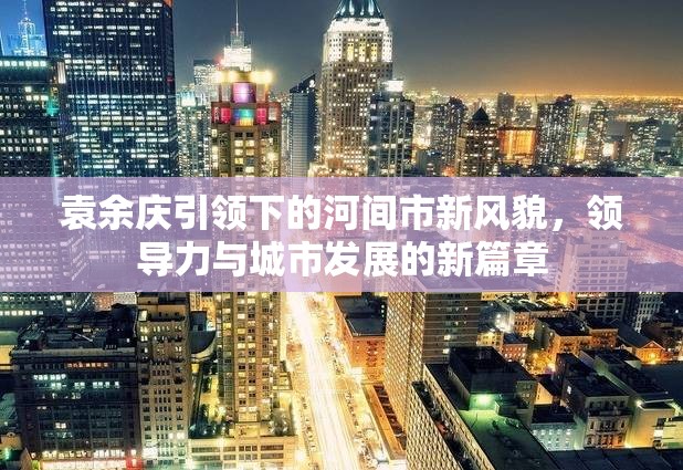 袁余慶引領(lǐng)下的河間市新風(fēng)貌，領(lǐng)導(dǎo)力與城市發(fā)展的新篇章