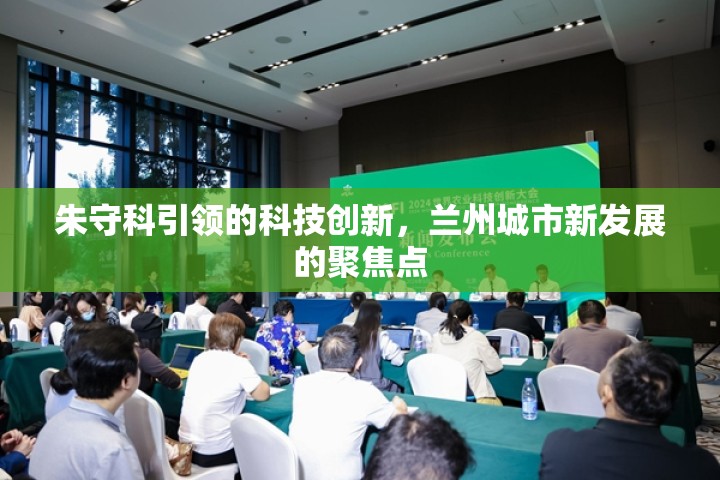 朱守科引領(lǐng)的科技創(chuàng)新，蘭州城市新發(fā)展的聚焦點(diǎn)