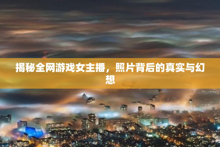 揭秘全網(wǎng)游戲女主播，照片背后的真實與幻想