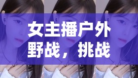 女主播戶外野戰(zhàn)，挑戰(zhàn)自然，綻放真實(shí)自我