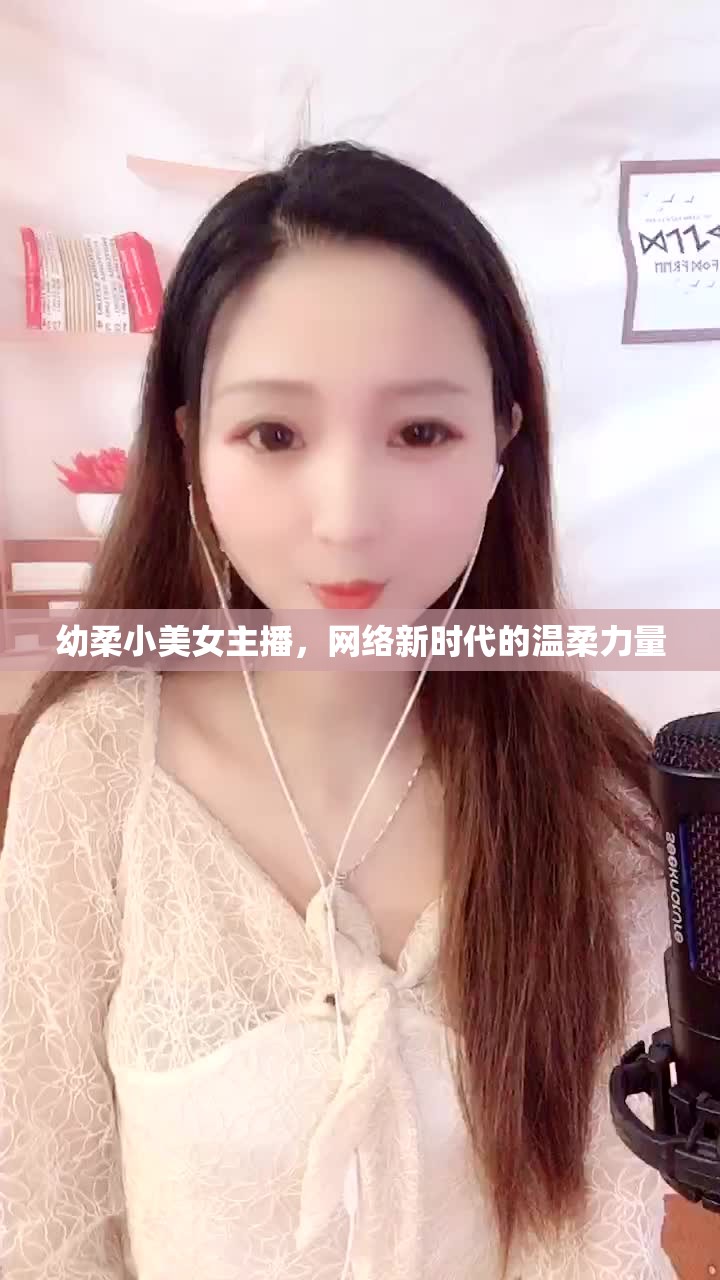 幼柔小美女主播，網(wǎng)絡(luò)新時代的溫柔力量