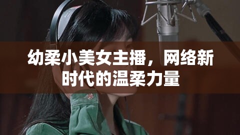 幼柔小美女主播，網(wǎng)絡(luò)新時代的溫柔力量