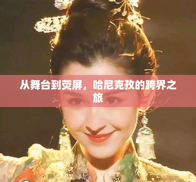 從舞臺到熒屏，哈尼克孜的跨界之旅