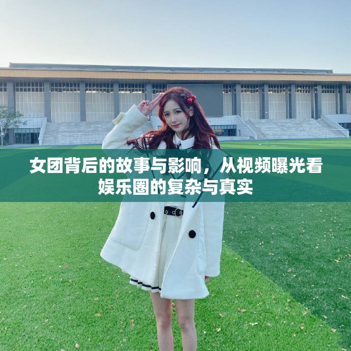 女團(tuán)背后的故事與影響，從視頻曝光看娛樂(lè)圈的復(fù)雜與真實(shí)