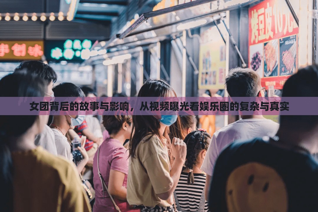 女團(tuán)背后的故事與影響，從視頻曝光看娛樂(lè)圈的復(fù)雜與真實(shí)