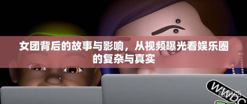 女團(tuán)背后的故事與影響，從視頻曝光看娛樂(lè)圈的復(fù)雜與真實(shí)