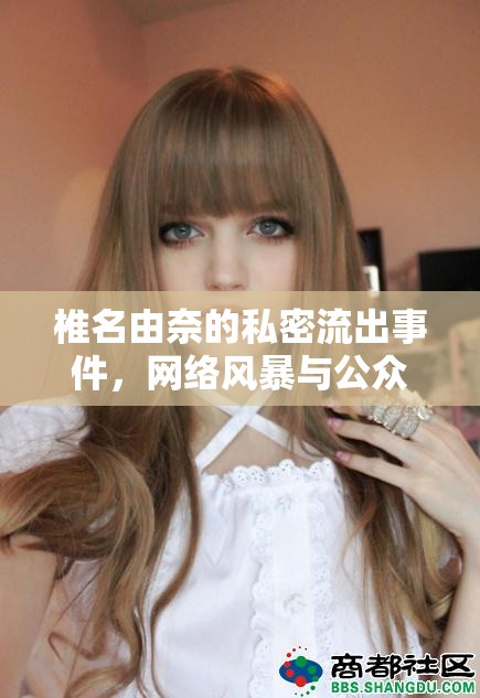 椎名由奈的私密流出事件，網(wǎng)絡(luò)風(fēng)暴與公眾輿論的交織