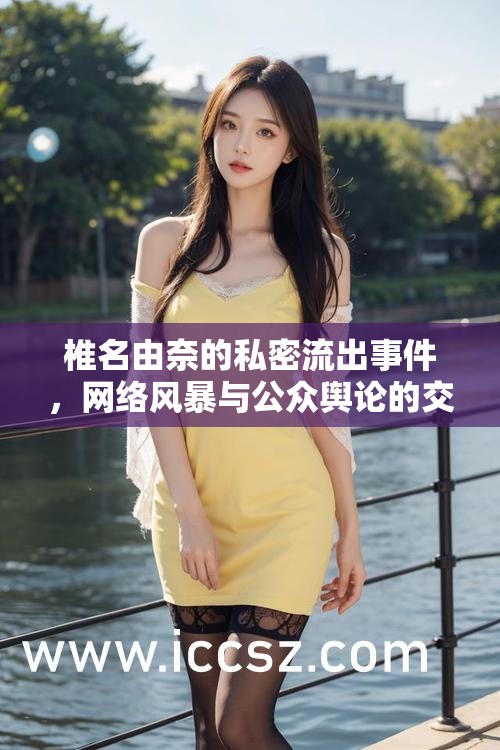 椎名由奈的私密流出事件，網(wǎng)絡(luò)風(fēng)暴與公眾輿論的交織