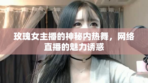 玫瑰女主播的神秘內(nèi)熱舞，網(wǎng)絡(luò)直播的魅力誘惑