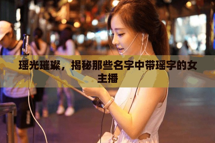 瑤光璀璨，揭秘那些名字中帶瑤字的女主播