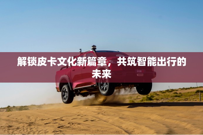解鎖皮卡文化新篇章，共筑智能出行的未來
