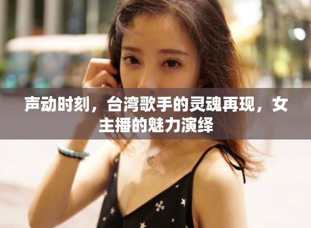聲動時刻，臺灣歌手的靈魂再現(xiàn)，女主播的魅力演繹