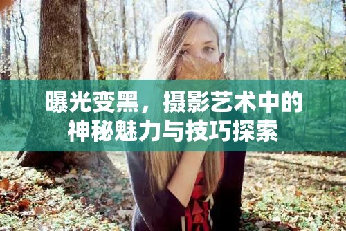 曝光變黑，攝影藝術(shù)中的神秘魅力與技巧探索