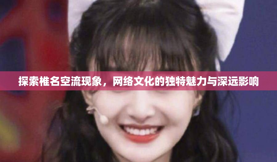 探索椎名空流現(xiàn)象，網(wǎng)絡(luò)文化的獨(dú)特魅力與深遠(yuǎn)影響