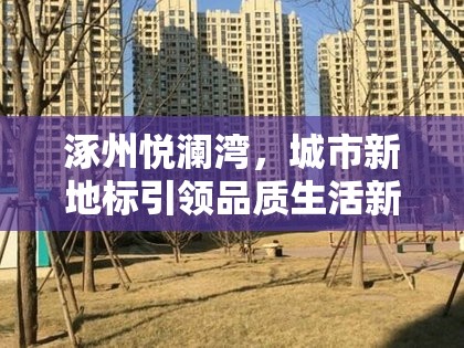 涿州悅瀾灣，城市新地標(biāo)引領(lǐng)品質(zhì)生活新篇章