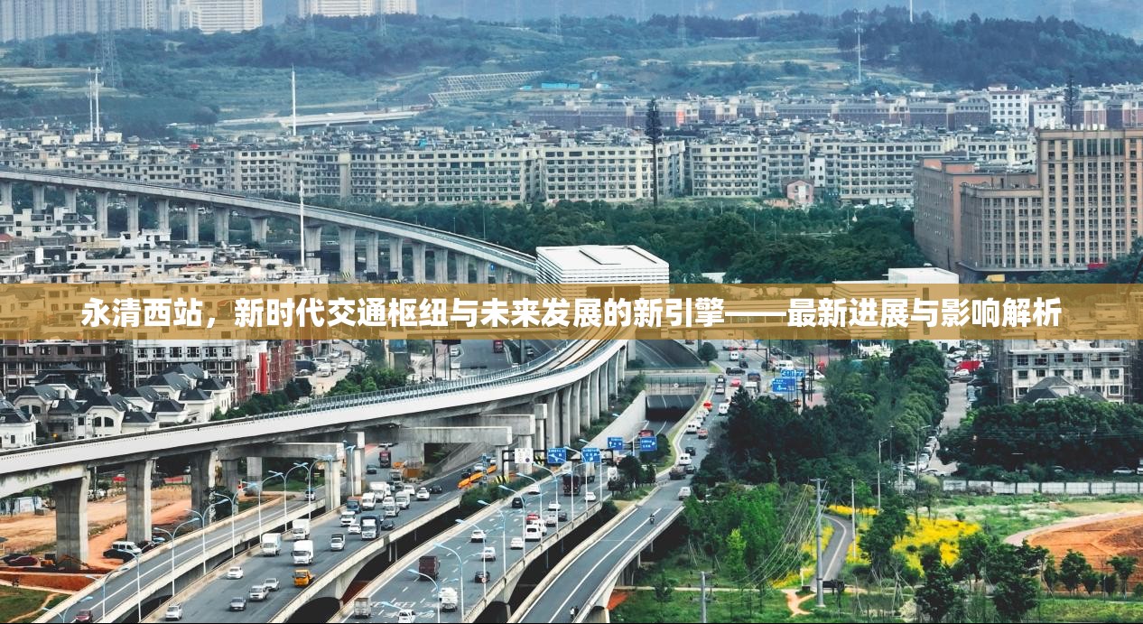永清西站，新時(shí)代交通樞紐與未來(lái)發(fā)展的新引擎——最新進(jìn)展與影響解析