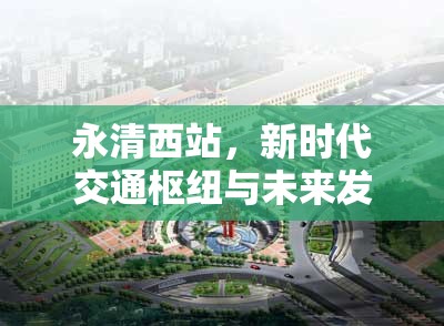 永清西站，新時(shí)代交通樞紐與未來(lái)發(fā)展的新引擎——最新進(jìn)展與影響解析