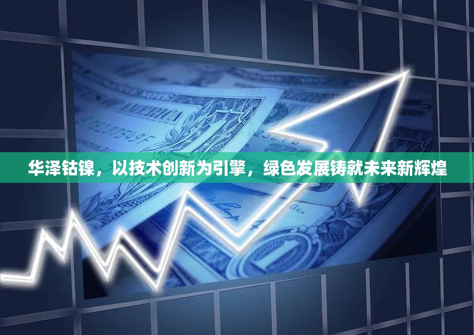 華澤鈷鎳，以技術創(chuàng)新為引擎，綠色發(fā)展鑄就未來新輝煌