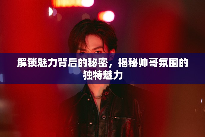 解鎖魅力背后的秘密，揭秘帥哥氛圍的獨特魅力