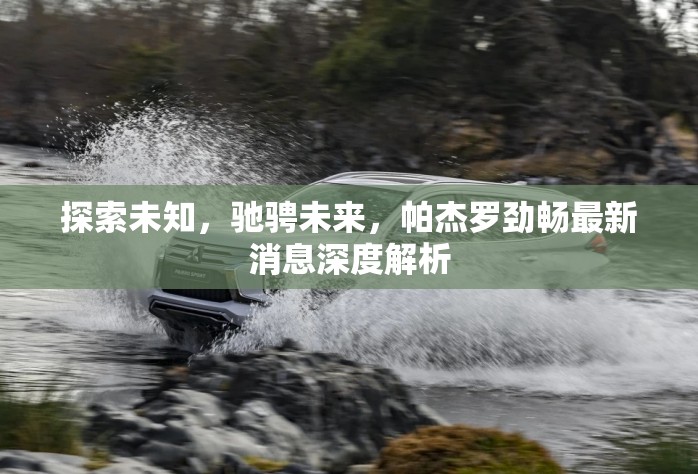 探索未知，馳騁未來(lái)，帕杰羅勁暢最新消息深度解析