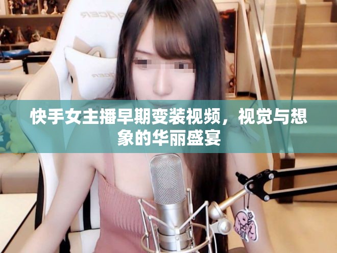 快手女主播早期變裝視頻，視覺與想象的華麗盛宴